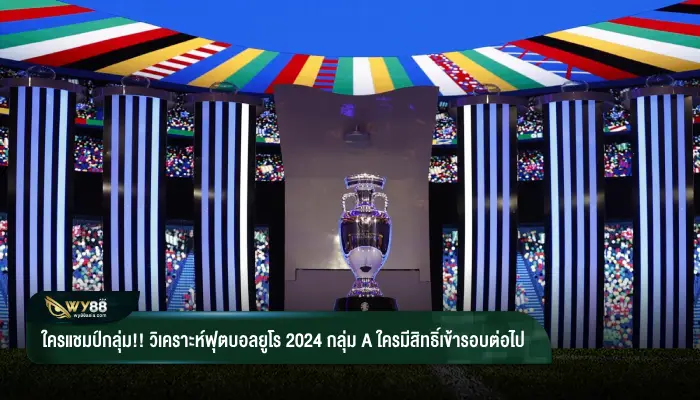 ใครแชมป์กลุ่ม!! วิเคราะห์ฟุตบอลยูโร 2024 กลุ่ม A ใครมีสิทธิ์เข้ารอบต่อไป