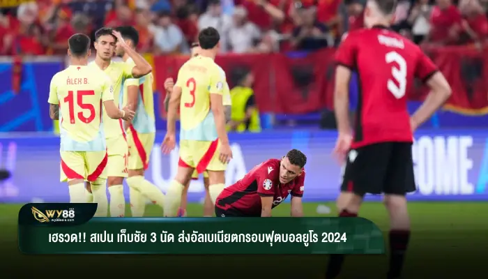 เฮรวด!! สเปน เก็บชัย 3 นัด ส่งอัลเบเนียตกรอบฟุตบอลยูโร 2024